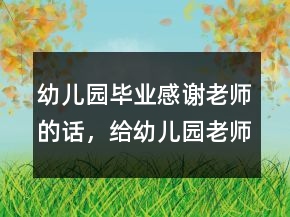 幼儿园毕业感谢老师的话，给幼儿园老师的话236条