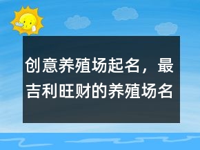 创意养殖场起名，最吉利旺财的养殖场名字226条