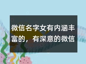 微信名字女有内涵丰富的，有深意的微信昵称228条