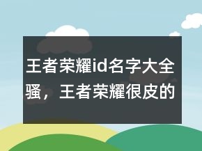 王者荣耀id名字大全骚，王者荣耀很皮的名字249条