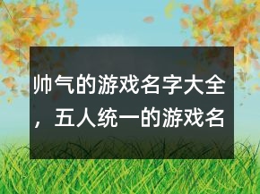 帅气的游戏名字大全，五人统一的游戏名字202条