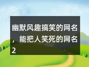 幽默风趣搞笑的网名，能把人笑死的网名225条