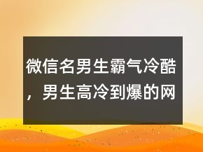 微信名男生霸气冷酷，男生高冷到爆的网名233条
