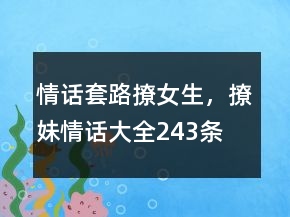 情话套路撩女生，撩妹情话大全243条