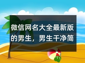 微信网名大全最新版的男生，男生干净简约网名234条