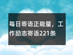每日寄语正能量，工作励志寄语221条