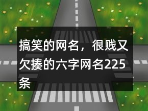 搞笑的网名，很贱又欠揍的六字网名225条