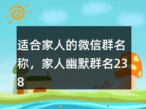 适合家人的微信群名称，家人幽默群名238条