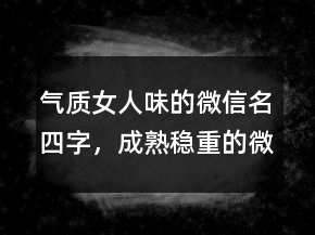 气质女人味的微信名四字，成熟稳重的微信名244条