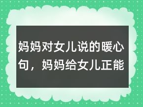 妈妈对女儿说的暖心句，妈妈给女儿正能量的话201条
