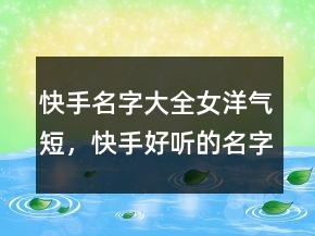 快手名字大全女洋气短，快手好听的名字男206条