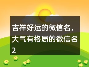 吉祥好运的微信名，大气有格局的微信名213条