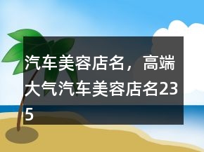 汽车美容店名，高端大气汽车美容店名235条