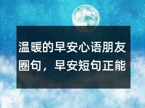 温暖的早安心语朋友圈句，早安短句正能量221条