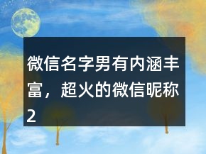 微信名字男有内涵丰富，超火的微信昵称234条