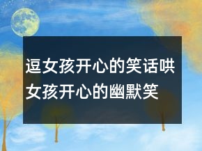逗女孩开心的笑话哄女孩开心的幽默笑话239条