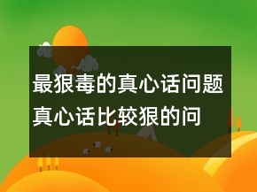 最狠毒的真心话问题真心话比较狠的问题242条