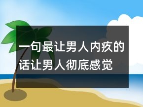一句最让男人内疚的话让男人彻底感觉失去你238条