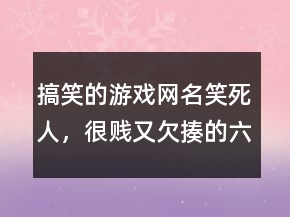 搞笑的游戏网名笑死人，很贱又欠揍的六字网名226条