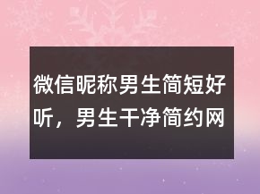 微信昵称男生简短好听，男生干净简约网名231条