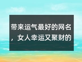 带来运气最好的网名，女人幸运又聚财的网名211条