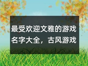 最受欢迎文雅的游戏名字大全，古风游戏名字204条