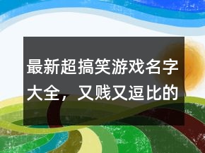 最新超搞笑游戏名字大全，又贱又逗比的游戏名字211条