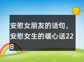安慰女朋友的话句，安慰女生的暖心话228条