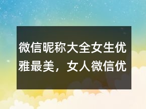 微信昵称大全女生优雅最美，女人微信优雅昵称222条