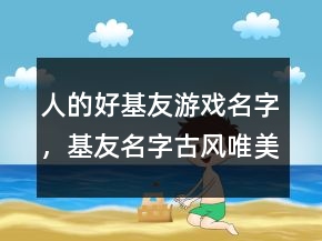 人的好基友游戏名字，基友名字古风唯美一对233条