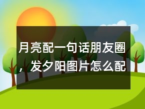 月亮配一句话朋友圈，发夕阳图片怎么配文字202条