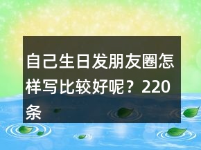 自己生日发朋友圈怎样写比较好呢？220条