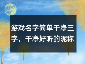 游戏名字简单干净三字，干净好听的昵称字235条