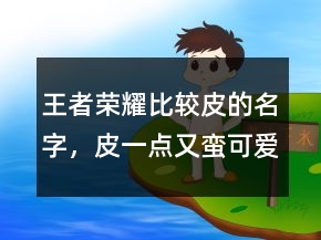 王者荣耀比较皮的名字，皮一点又蛮可爱的王者名字203条