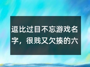 逗比过目不忘游戏名字，很贱又欠揍的六字网名223条