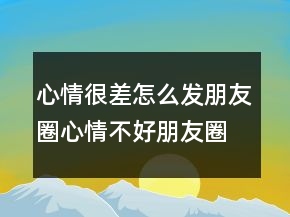 心情很差怎么发朋友圈心情不好朋友圈文案简约237条