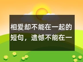 相爱却不能在一起的短句，遗憾不能在一起的文案250条