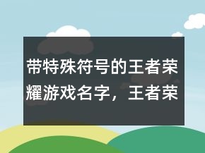 带特殊符号的王者荣耀游戏名字，王者荣耀稀有漂亮符号249条