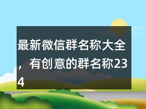 最新微信群名称大全，有创意的群名称234条