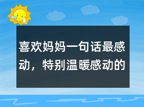 喜欢妈妈一句话最感动，特别温暖感动的一句话246条