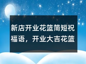 新店开业花篮简短祝福语，开业大吉花篮祝福语234条