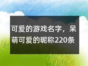 可爱的游戏名字，呆萌可爱的昵称220条