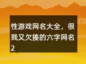性游戏网名大全，很贱又欠揍的六字网名211条