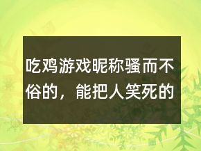 吃鸡游戏昵称骚而不俗的，能把人笑死的网名242条