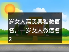 岁女人高贵典雅微信名，一岁女人微信名215条