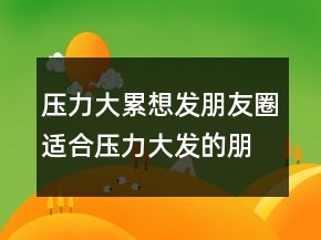 压力大累想发朋友圈适合压力大发的朋友圈汇总句239条