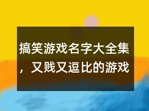 搞笑游戏名字大全集，又贱又逗比的游戏名字212条