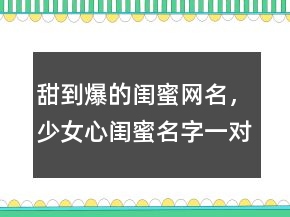 甜到爆的闺蜜网名，少女心闺蜜名字一对可爱224条