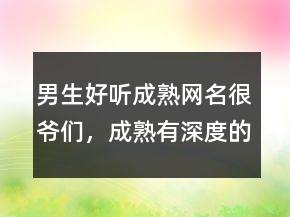 男生好听成熟网名很爷们，成熟有深度的网名204条
