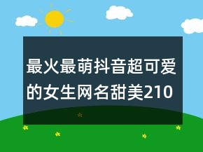 最火最萌抖音超可爱的女生网名甜美210条
